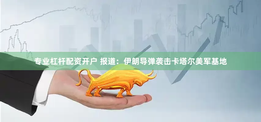 专业杠杆配资开户 报道：伊朗导弹袭击卡塔尔美军基地