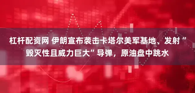 杠杆配资网 伊朗宣布袭击卡塔尔美军基地、发射“毁灭性且威力巨大”导弹，原油盘中跳水
