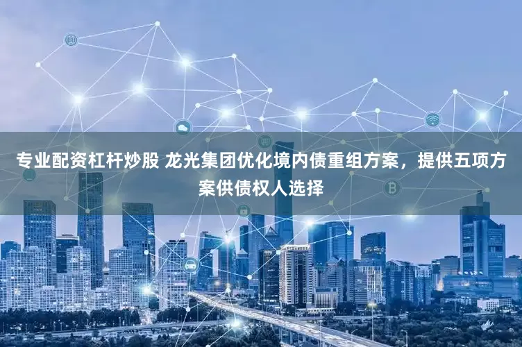 专业配资杠杆炒股 龙光集团优化境内债重组方案，提供五项方案供债权人选择