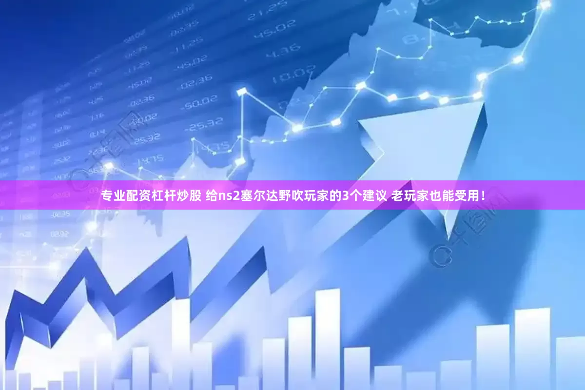专业配资杠杆炒股 给ns2塞尔达野吹玩家的3个建议 老玩家也能受用！