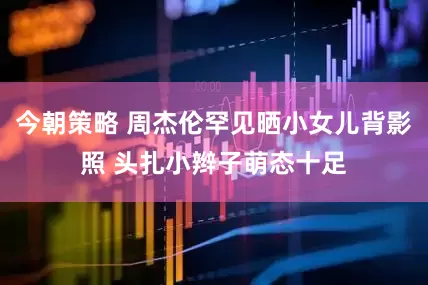 今朝策略 周杰伦罕见晒小女儿背影照 头扎小辫子萌态十足