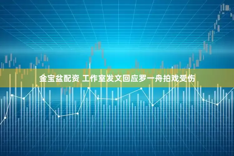 金宝盆配资 工作室发文回应罗一舟拍戏受伤