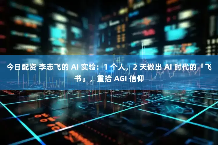 今日配资 李志飞的 AI 实验：1 个人，2 天做出 AI 时代的「飞书」，重拾 AGI 信仰