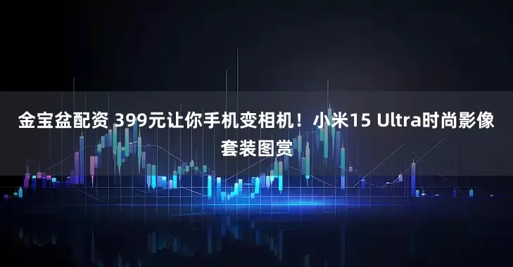 金宝盆配资 399元让你手机变相机！小米15 Ultra时尚影像套装图赏