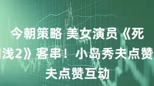 今朝策略 美女演员《死亡搁浅2》客串！小岛秀夫点赞互动
