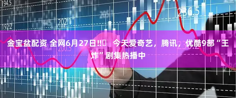 金宝盆配资 全网6月27日‼️ 今天爱奇艺，腾讯，优酷9部“王炸”剧集热播中