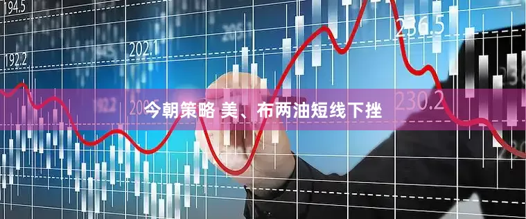 今朝策略 美、布两油短线下挫