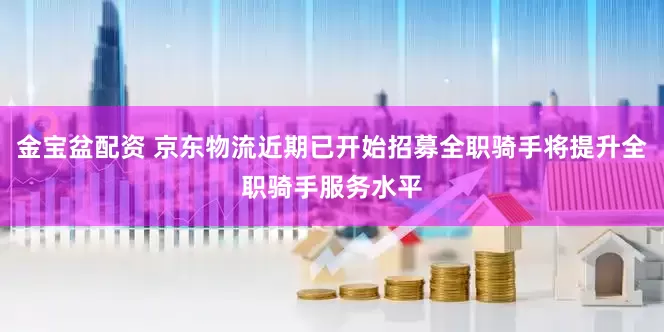金宝盆配资 京东物流近期已开始招募全职骑手将提升全职骑手服务水平