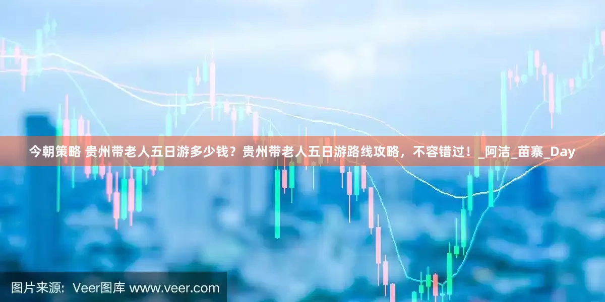 今朝策略 贵州带老人五日游多少钱？贵州带老人五日游路线攻略，不容错过！_阿洁_苗寨_Day
