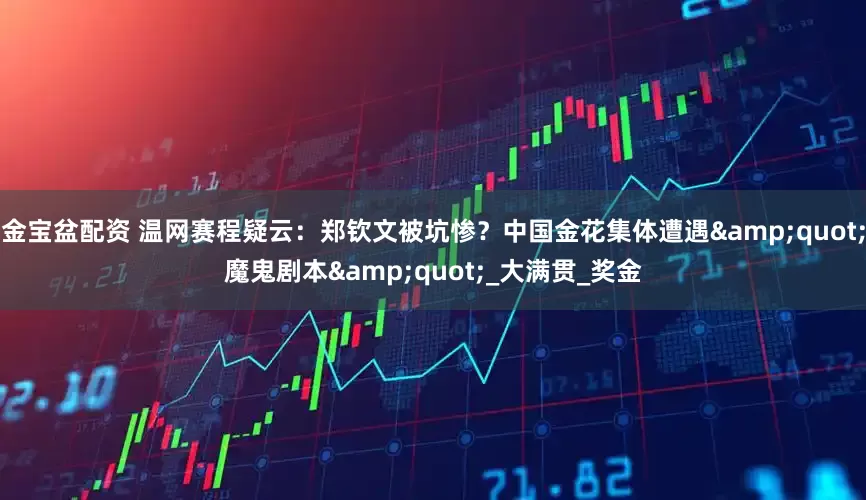 金宝盆配资 温网赛程疑云：郑钦文被坑惨？中国金花集体遭遇&quot;魔鬼剧本&quot;_大满贯_奖金