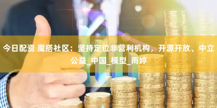 今日配资 魔搭社区：坚持定位非营利机构，开源开放、中立公益_中国_模型_雨婷