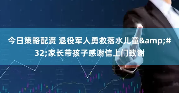 今日策略配资 退役军人勇救落水儿童&#32;家长带孩子感谢信上门致谢