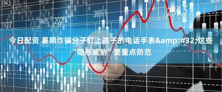 今日配资 暑期诈骗分子盯上孩子的电话手表&#32;这些“隐形威胁”要重点防范