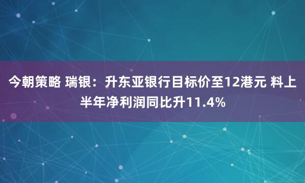 今朝策略 瑞银：升东亚银行目标价至12港元 料上半年净利润同比升11.4%