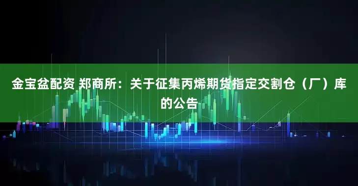 金宝盆配资 郑商所：关于征集丙烯期货指定交割仓（厂）库的公告