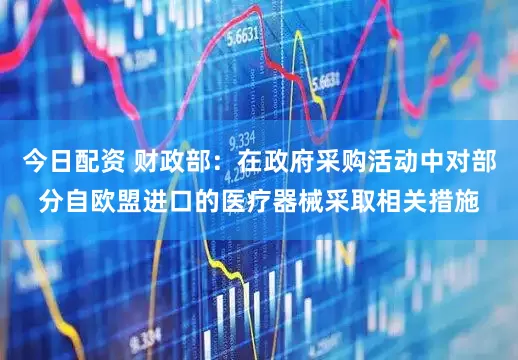 今日配资 财政部：在政府采购活动中对部分自欧盟进口的医疗器械采取相关措施