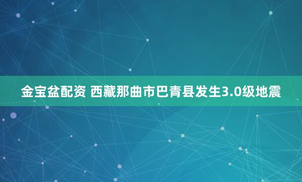 金宝盆配资 西藏那曲市巴青县发生3.0级地震