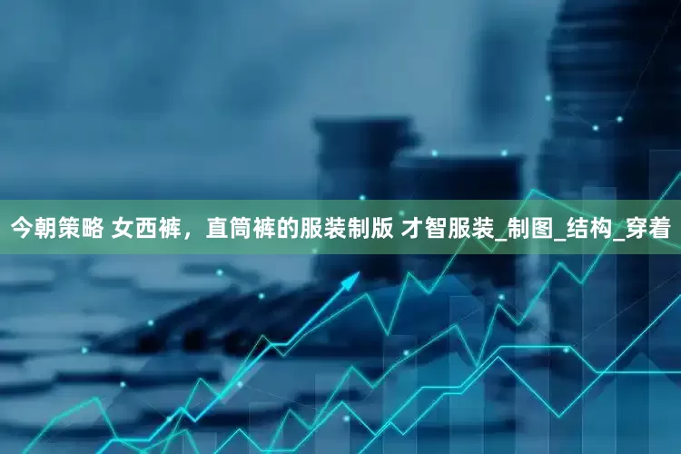 今朝策略 女西裤，直筒裤的服装制版 才智服装_制图_结构_穿着