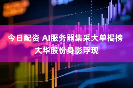 今日配资 AI服务器集采大单揭榜 大华股份身影浮现