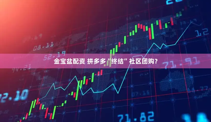 金宝盆配资 拼多多“终结”社区团购？