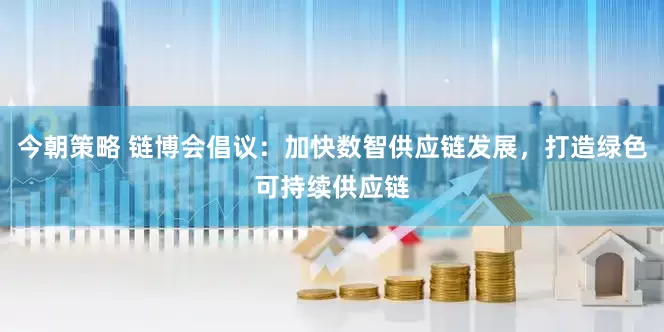 今朝策略 链博会倡议：加快数智供应链发展，打造绿色可持续供应链