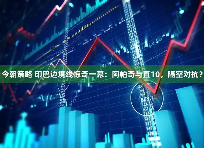 今朝策略 印巴边境线惊奇一幕：阿帕奇与直10，隔空对抗？