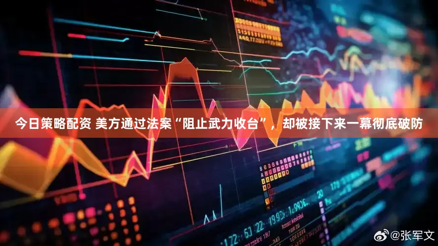 今日策略配资 美方通过法案“阻止武力收台”,却被接下来一幕彻底破防