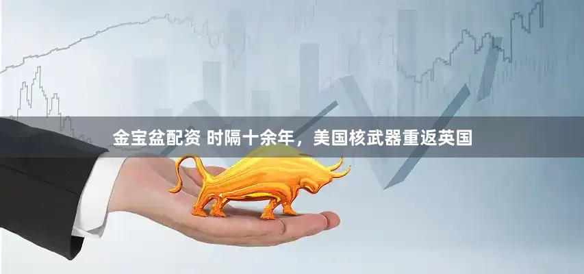 金宝盆配资 时隔十余年，美国核武器重返英国