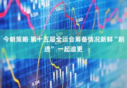 今朝策略 第十五届全运会筹备情况新鲜“剧透” 一起追更