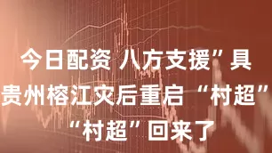 今日配资 八方支援”具象化！贵州榕江灾后重启 “村超”回来了