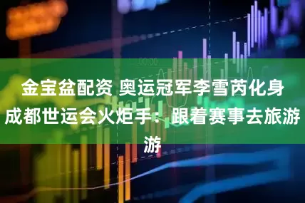 金宝盆配资 奥运冠军李雪芮化身成都世运会火炬手：跟着赛事去旅游