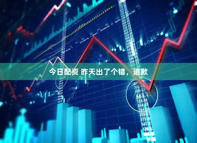 今日配资 昨天出了个错，道歉