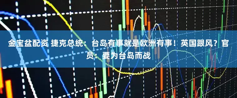 金宝盆配资 捷克总统：台岛有事就是欧洲有事！英国跟风？官员：要为台岛而战
