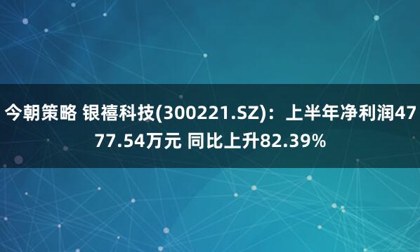 今朝策略 银禧科技(300221.SZ)：上半年净利润4777.54万元 同比上升82.39%