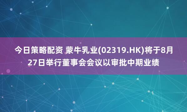 今日策略配资 蒙牛乳业(02319.HK)将于8月27日举行董事会会议以审批中期业绩