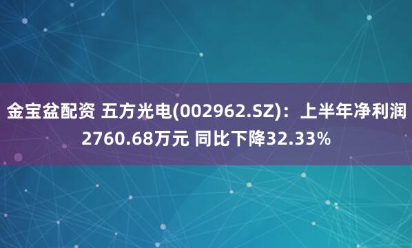 金宝盆配资 五方光电(002962.SZ)：上半年净利润2760.68万元 同比下降32.33%
