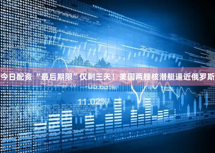今日配资 “最后期限”仅剩三天！美国两艘核潜艇逼近俄罗斯