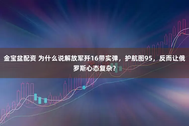 金宝盆配资 为什么说解放军歼16带实弹，护航图95，反而让俄罗斯心态复杂？