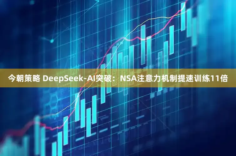 今朝策略 DeepSeek-AI突破：NSA注意力机制提速训练11倍