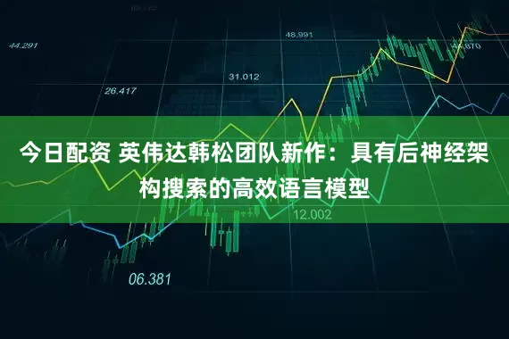 今日配资 英伟达韩松团队新作：具有后神经架构搜索的高效语言模型