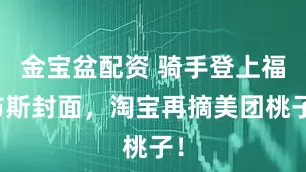 金宝盆配资 骑手登上福布斯封面，淘宝再摘美团桃子！