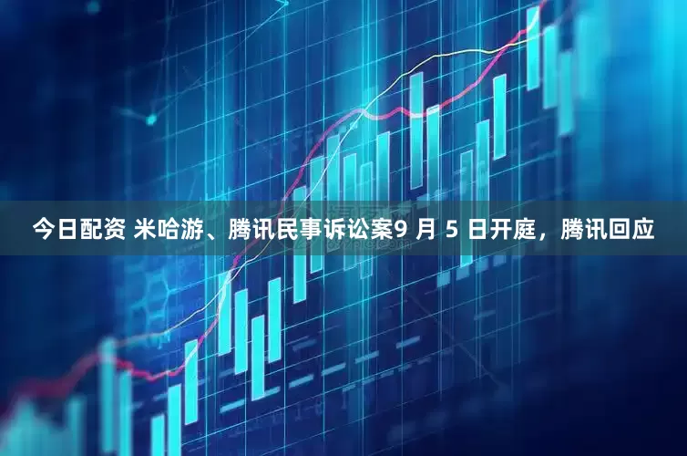 今日配资 米哈游、腾讯民事诉讼案9 月 5 日开庭，腾讯回应
