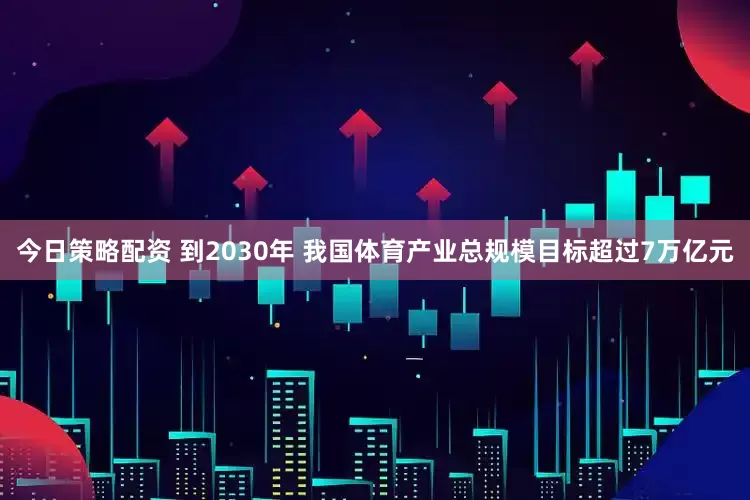 今日策略配资 到2030年 我国体育产业总规模目标超过7万亿元