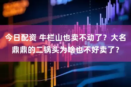 今日配资 牛栏山也卖不动了？大名鼎鼎的二锅头为啥也不好卖了？
