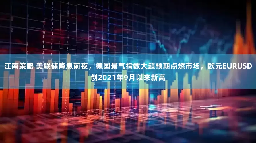 江南策略 美联储降息前夜，德国景气指数大超预期点燃市场，欧元EURUSD创2021年9月以来新高