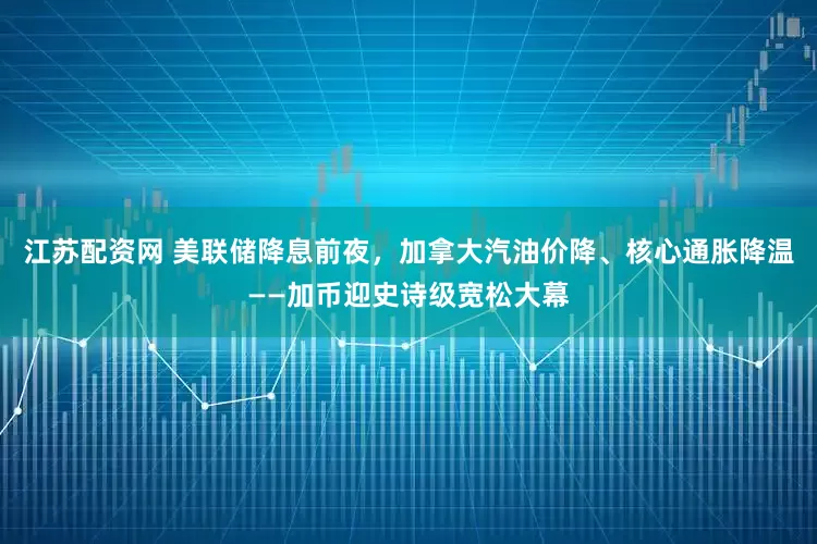 江苏配资网 美联储降息前夜，加拿大汽油价降、核心通胀降温——加币迎史诗级宽松大幕