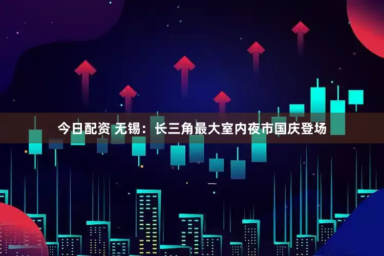 今日配资 无锡：长三角最大室内夜市国庆登场