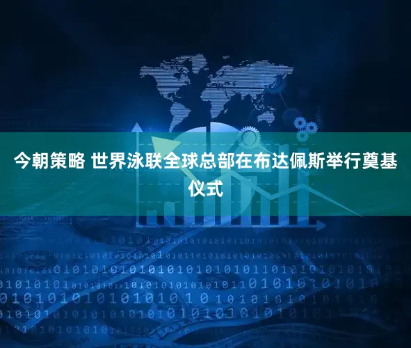 今朝策略 世界泳联全球总部在布达佩斯举行奠基仪式