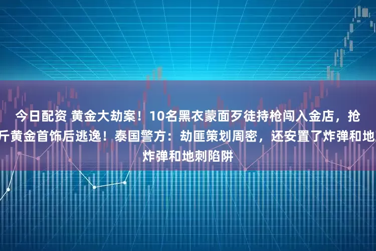 今日配资 黄金大劫案！10名黑衣蒙面歹徒持枪闯入金店，抢走6公斤黄金首饰后逃逸！泰国警方：劫匪策划周密，还安置了炸弹和地刺陷阱
