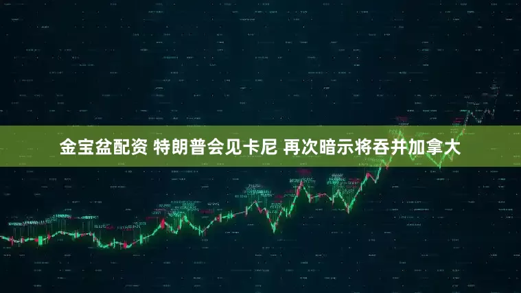 金宝盆配资 特朗普会见卡尼 再次暗示将吞并加拿大